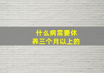 什么病需要休养三个月以上的