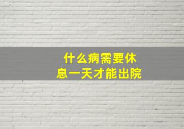 什么病需要休息一天才能出院