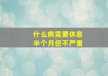 什么病需要休息半个月但不严重