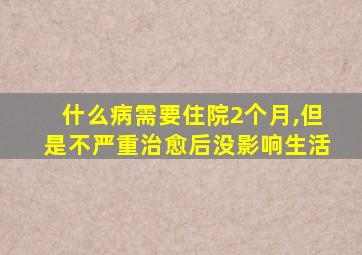 什么病需要住院2个月,但是不严重治愈后没影响生活