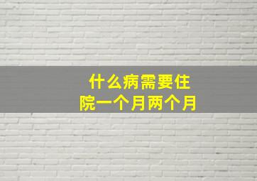 什么病需要住院一个月两个月