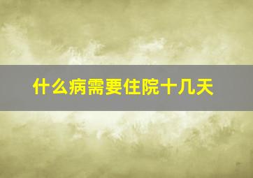 什么病需要住院十几天