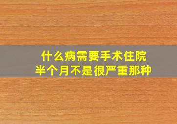 什么病需要手术住院半个月不是很严重那种