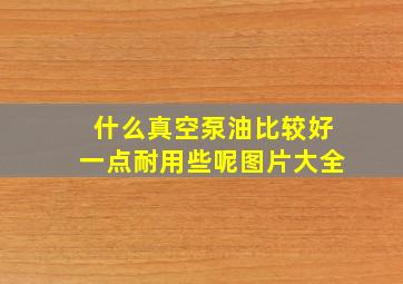 什么真空泵油比较好一点耐用些呢图片大全