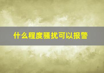 什么程度骚扰可以报警