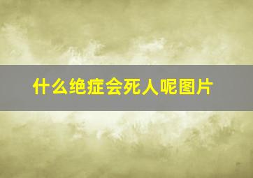 什么绝症会死人呢图片