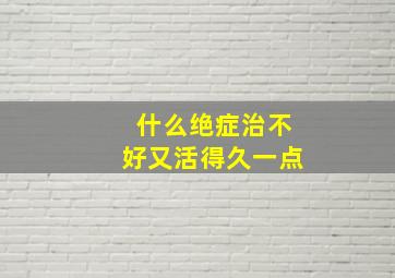 什么绝症治不好又活得久一点