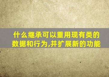 什么继承可以重用现有类的数据和行为,并扩展新的功能