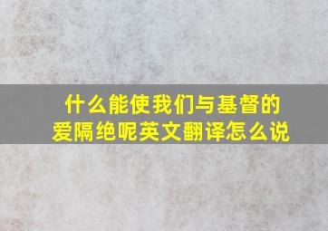 什么能使我们与基督的爱隔绝呢英文翻译怎么说