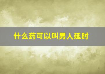 什么药可以叫男人延时