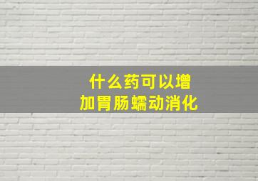 什么药可以增加胃肠蠕动消化