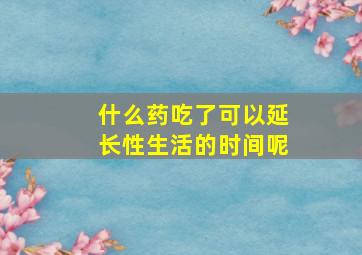 什么药吃了可以延长性生活的时间呢