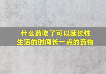 什么药吃了可以延长性生活的时间长一点的药物