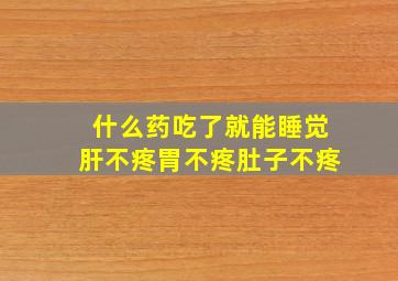 什么药吃了就能睡觉肝不疼胃不疼肚子不疼