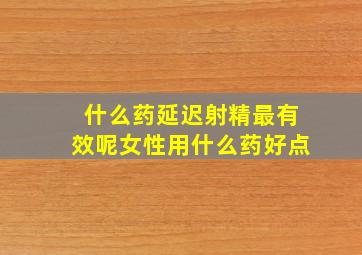 什么药延迟射精最有效呢女性用什么药好点