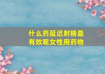 什么药延迟射精最有效呢女性用药物