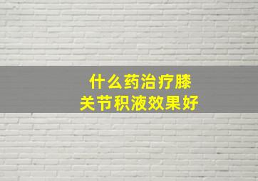 什么药治疗膝关节积液效果好