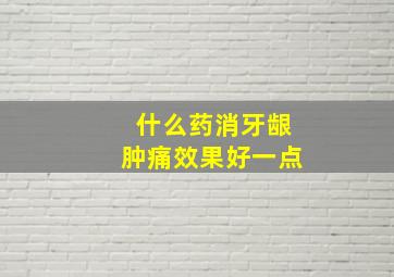 什么药消牙龈肿痛效果好一点