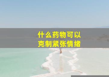 什么药物可以克制紧张情绪