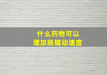 什么药物可以增加肠蠕动速度