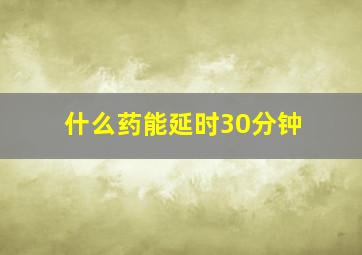 什么药能延时30分钟