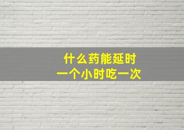 什么药能延时一个小时吃一次