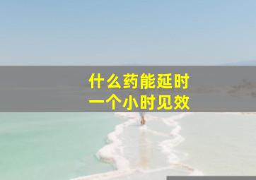 什么药能延时一个小时见效