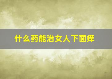 什么药能治女人下面痒