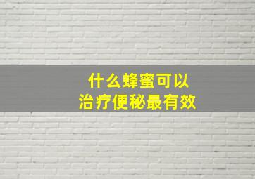 什么蜂蜜可以治疗便秘最有效