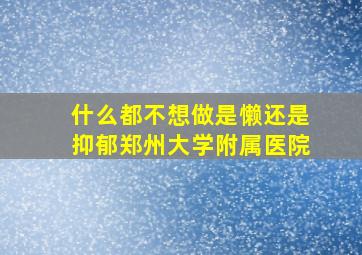 什么都不想做是懒还是抑郁郑州大学附属医院