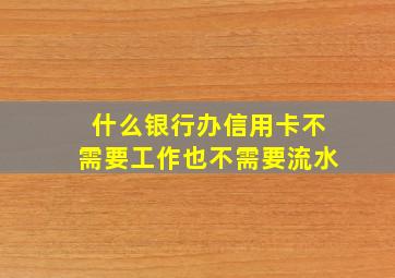 什么银行办信用卡不需要工作也不需要流水