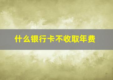 什么银行卡不收取年费