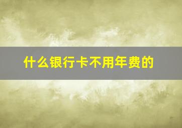 什么银行卡不用年费的