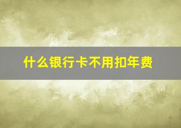 什么银行卡不用扣年费