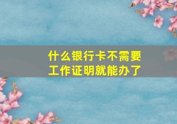 什么银行卡不需要工作证明就能办了