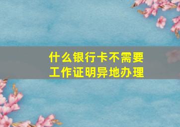 什么银行卡不需要工作证明异地办理