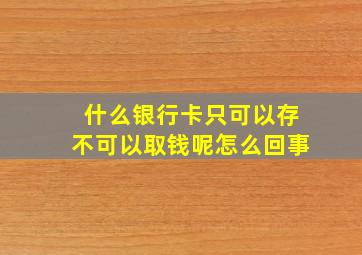 什么银行卡只可以存不可以取钱呢怎么回事