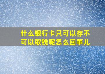 什么银行卡只可以存不可以取钱呢怎么回事儿