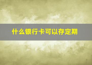 什么银行卡可以存定期