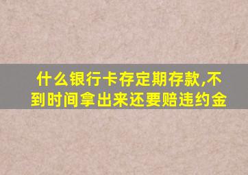 什么银行卡存定期存款,不到时间拿出来还要赔违约金