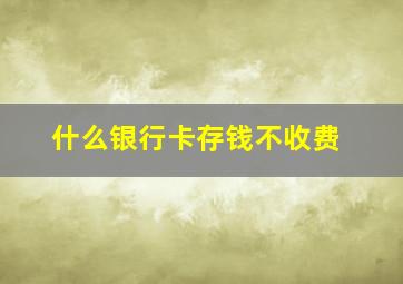 什么银行卡存钱不收费