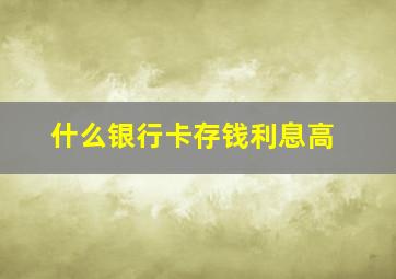 什么银行卡存钱利息高