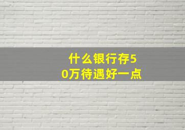 什么银行存50万待遇好一点