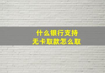 什么银行支持无卡取款怎么取