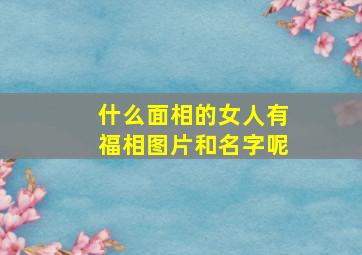 什么面相的女人有福相图片和名字呢