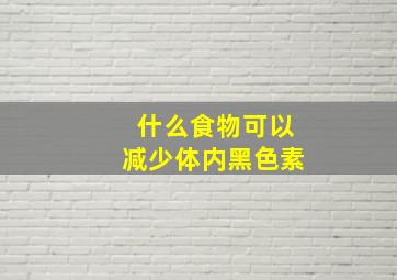 什么食物可以减少体内黑色素