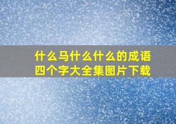 什么马什么什么的成语四个字大全集图片下载