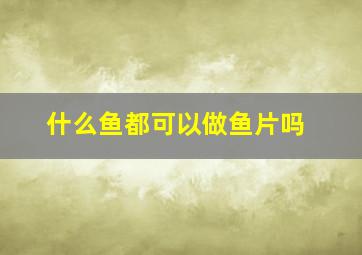 什么鱼都可以做鱼片吗