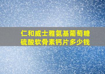 仁和威士雅氨基葡萄糖硫酸软骨素钙片多少钱