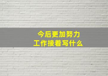 今后更加努力工作接着写什么